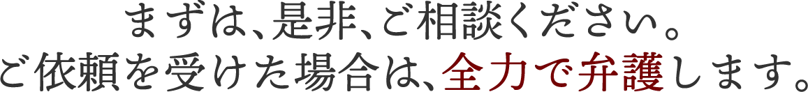まずは、是非、ご相談ください。ご依頼を受けた場合は、全力で弁護します。